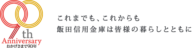 おかげさまで90年 これまでも、これからも飯田信用金庫は皆様の暮らしとともに